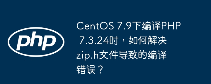 CentOS 7.9下编译PHP 7.3.24时,如何解决zip.h文件导致的编译错误?
