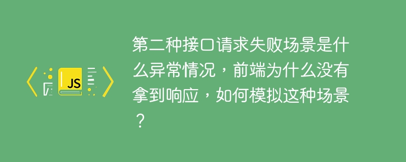 第二种接口请求失败场景是什么异常情况，前端为什么没有拿到响应，如何模拟这种场景？