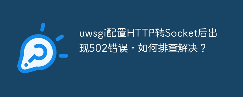 uWSGI配置HTTP转Socket后502错误的排查与解决