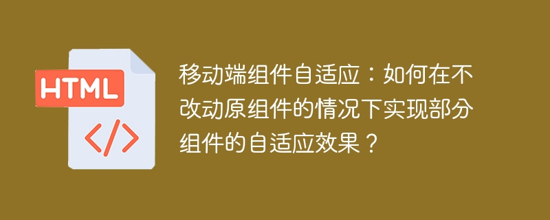 移动端组件自适应技巧：不改原组件实现自适应