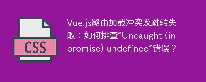Vue.js路由加载冲突跳转失败？解决“Uncaught(inpromise)undefined”错误攻略