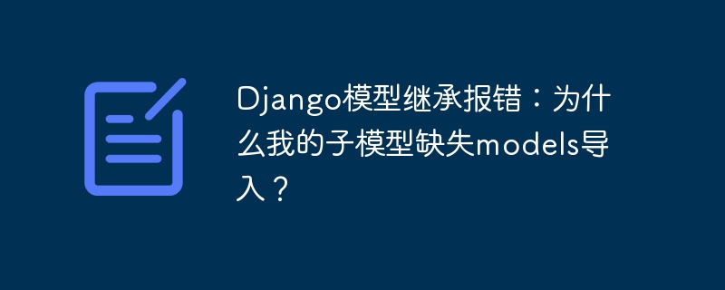 Django子模型缺失models导入解决方案