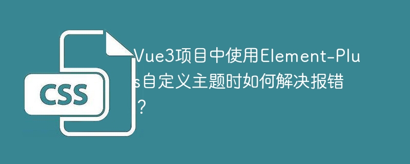 Vue3项目Element-Plus自定义主题报错解决攻略