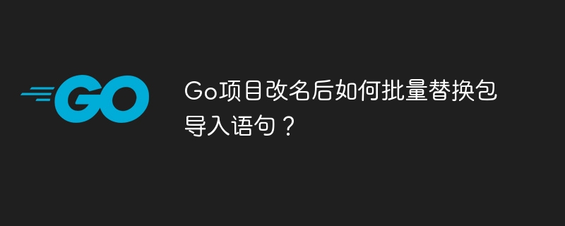 Go项目改名后批量替换包导入技巧