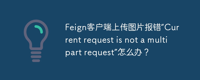 Feign客户端上传图片报错“非多部分请求”解决方案