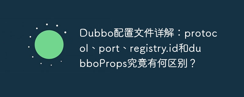 Dubbo配置文件详解:protocol、port、registry.id和dubboProps究竟有何区别?