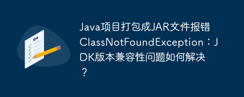 解决Java项目打包JAR文件报错：JDK版本兼容性问题