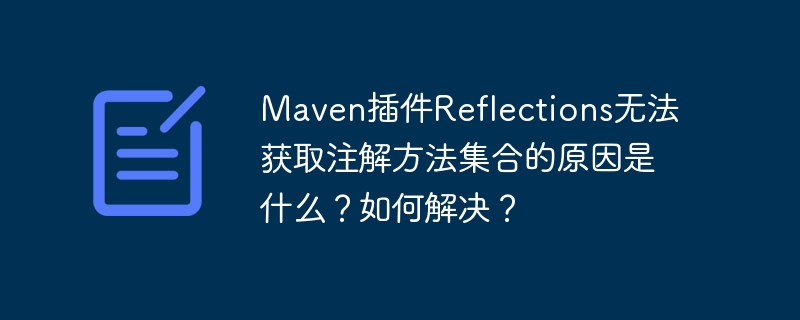 Maven插件Reflections无法获取注解方法？解决方案揭秘