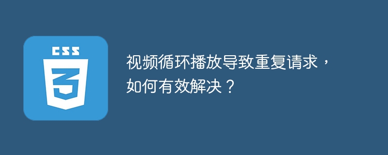 视频循环播放导致重复请求,如何有效解决?