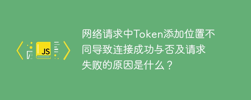 网络请求中Token添加位置不同导致连接成功与否及请求失败的原因是什么？