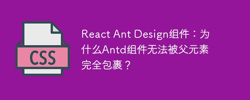 React Ant Design组件：为什么Antd组件无法被父元素完全包裹？