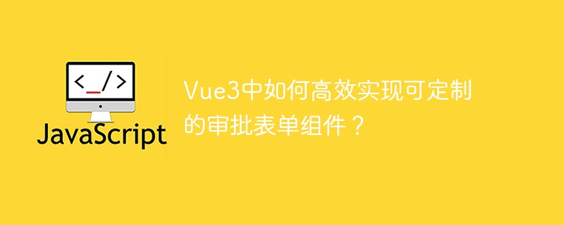 Vue3中如何高效实现可定制的审批表单组件?