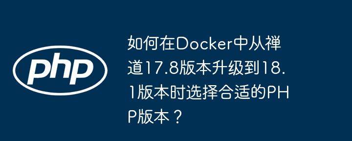 如何在Docker中从禅道17.8版本升级到18.1版本时选择合适的PHP版本？
