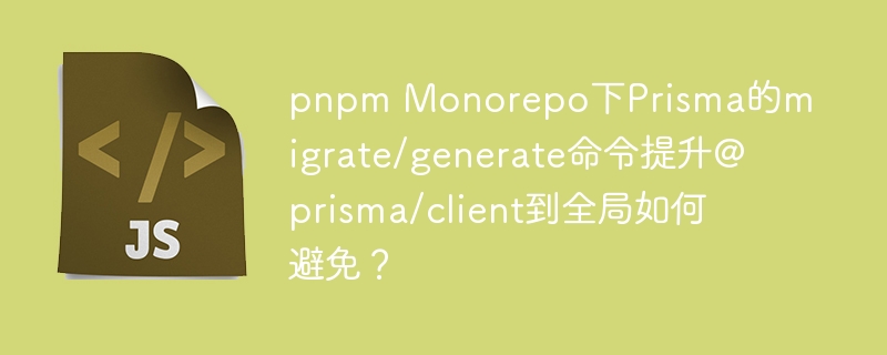 pnpm Monorepo下Prisma的migrate/generate命令提升@prisma/client到全局如何避免?