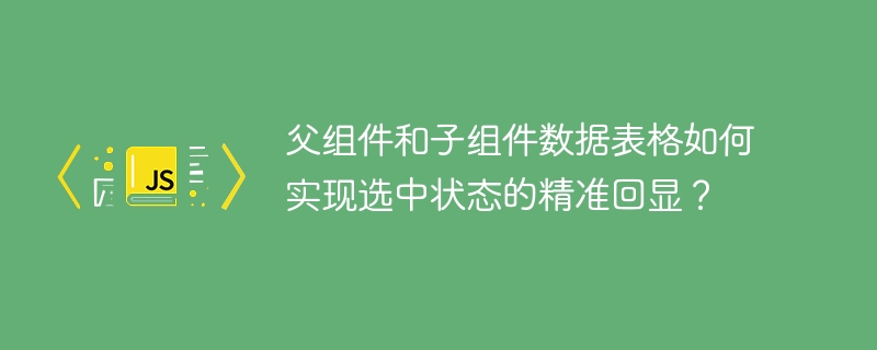 父子组件数据表格选中状态精准回显技巧
