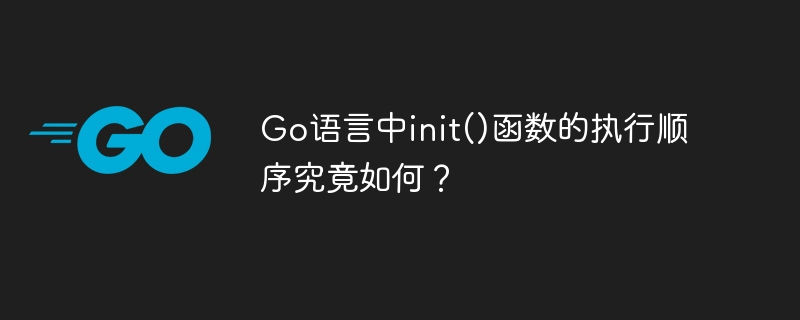 Go语言中init()函数的执行顺序究竟如何?