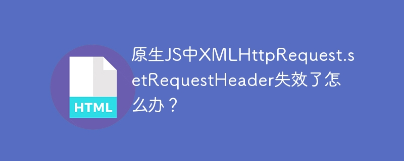 原生JS中XMLHttpRequest.setRequestHeader失效了怎么办？

