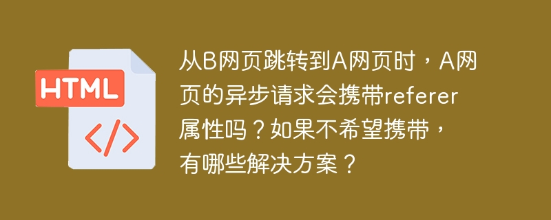 从B网页跳转到A网页时，A网页的异步请求会携带referer属性吗？如果不希望携带，有哪些解决方案？