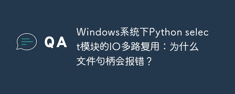 Windows下Pythonselect模块IO多路复用：文件句柄报错原因深度解析