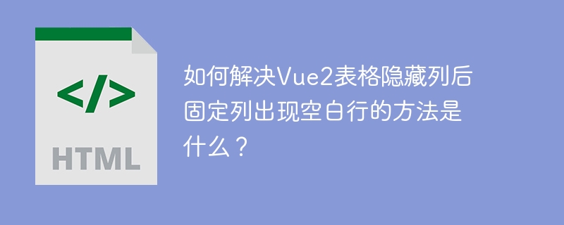 Vue2表格隐藏列后固定列空白行解决方案