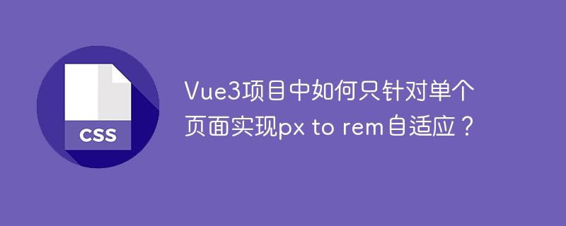 Vue3项目中如何只针对单个页面实现px to rem自适应?