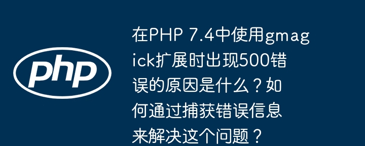 在PHP7.4中使用gmagick扩展时出现500错误的原因及解决方法