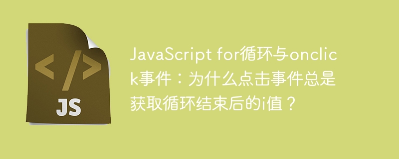 JavaScript for循环与onclick事件:为什么点击事件总是获取循环结束后的i值?