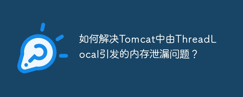 如何解决Tomcat中由ThreadLocal引发的内存泄漏问题?