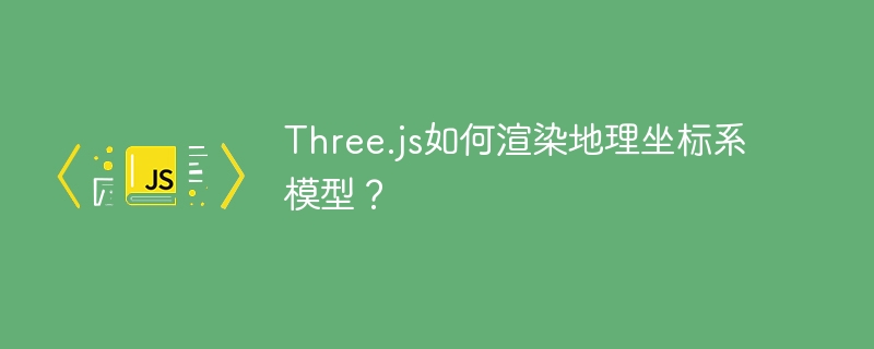 Three.js如何渲染地理坐标系模型？