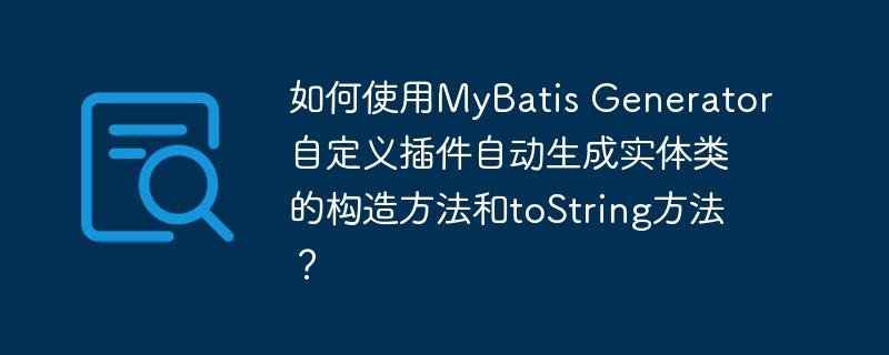 如何使用MyBatis Generator自定义插件自动生成实体类的构造方法和toString方法？