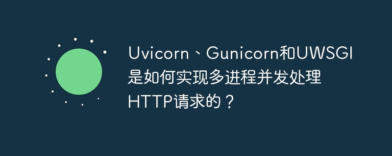 Uvicorn、Gunicorn和UWSGI是如何实现多进程并发处理HTTP请求的?