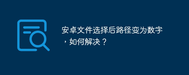 安卓文件选择后路径变数字，解决方法