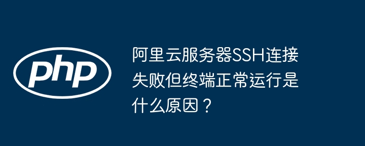 阿里云SSH连接失败但终端正常运行原因揭秘