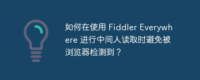 使用FiddlerEverywhere进行中间人攻击时，如何避免浏览器检测？