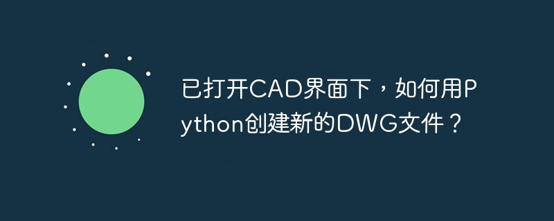 CAD界面Python创建新DWG文件终极攻略