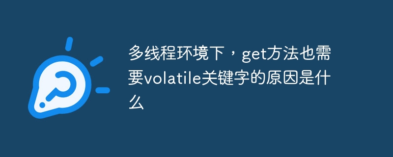 多线程环境下，get方法也需要volatile关键字的原因是什么