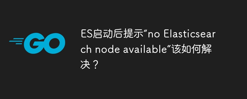 ES启动后“无可用节点”问题解决攻略