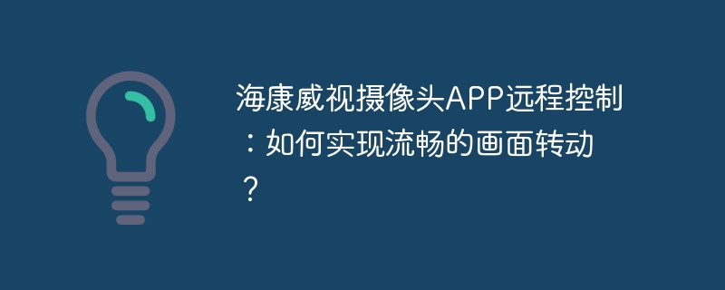 海康威视摄像头APP远程控制:如何实现流畅的画面转动?