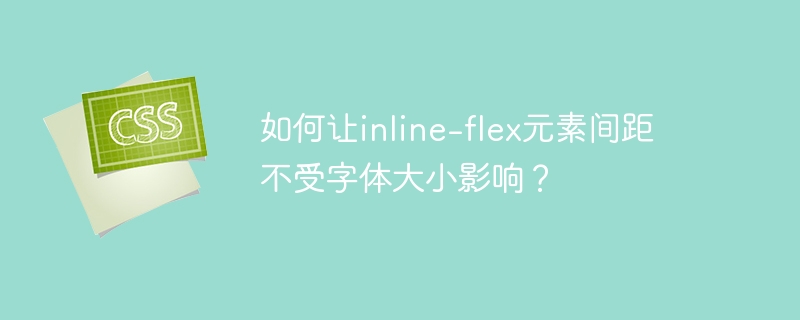 如何让inline-flex元素间距不受字体大小影响？