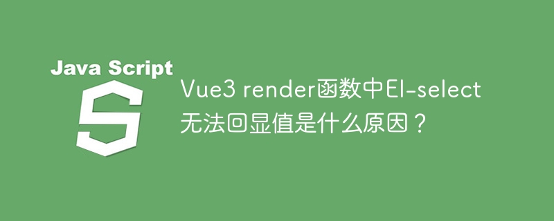 Vue3 render函数中El-select无法回显值是什么原因？