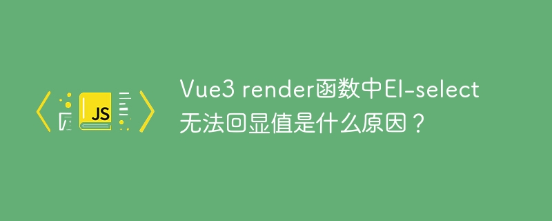 Vue3 render函数中El-select无法回显值是什么原因？