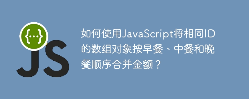 如何使用JavaScript将相同ID的数组对象按早餐、中餐和晚餐顺序合并金额？