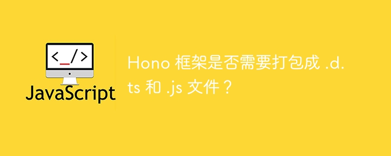 Hono 框架是否需要打包成 .d.ts 和 .js 文件？