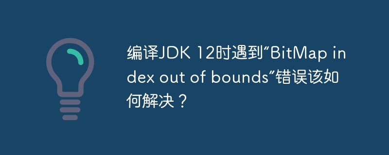 编译JDK 12时遇到“BitMap index out of bounds”错误该如何解决?