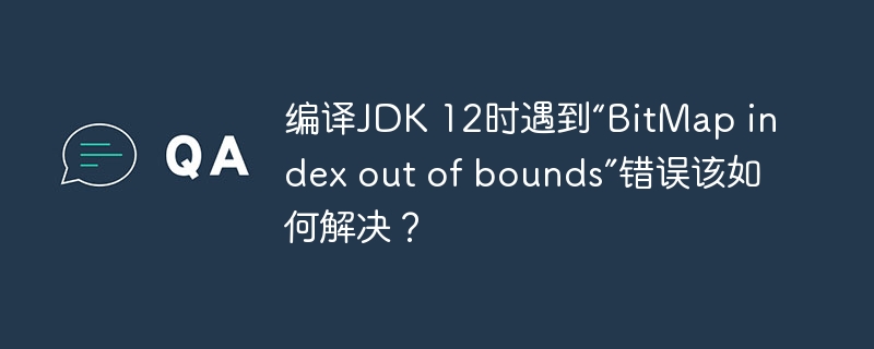 编译JDK 12时遇到“BitMap index out of bounds”错误该如何解决？