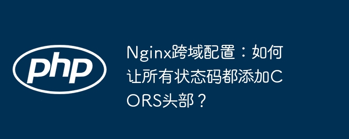 Nginx跨域配置:如何让所有状态码都添加CORS头部?