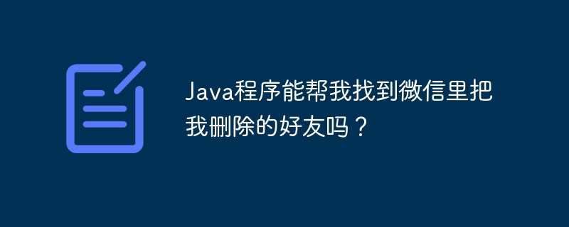 Java程序能帮我找到微信里把我删除的好友吗？