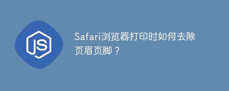 Safari浏览器打印时如何去除页眉页脚？