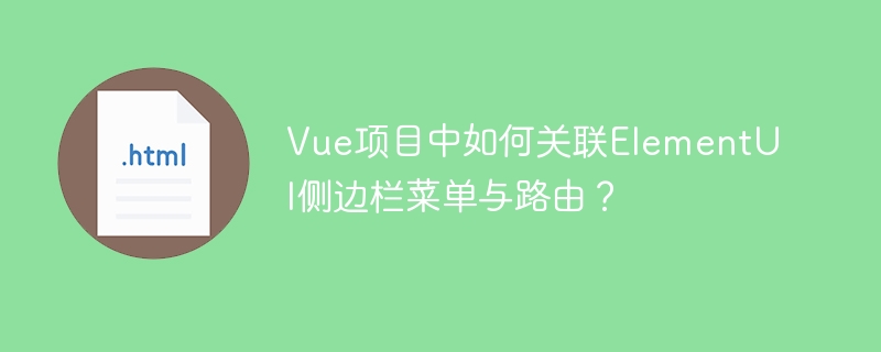 Vue项目中如何关联ElementUI侧边栏菜单与路由?