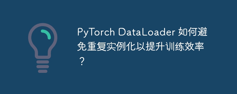 PyTorch DataLoader 如何避免重复实例化以提升训练效率？